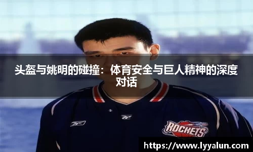 头盔与姚明的碰撞：体育安全与巨人精神的深度对话