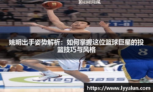 姚明出手姿势解析：如何掌握这位篮球巨星的投篮技巧与风格
