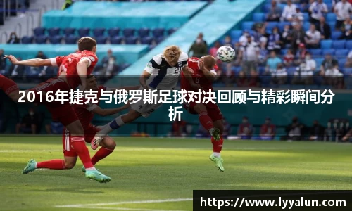 2016年捷克与俄罗斯足球对决回顾与精彩瞬间分析