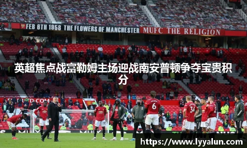 英超焦点战富勒姆主场迎战南安普顿争夺宝贵积分